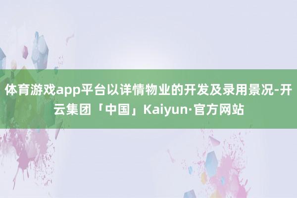 体育游戏app平台以详情物业的开发及录用景况-开云集团「中国」Kaiyun·官方网站