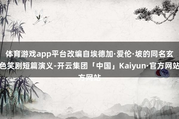 体育游戏app平台改编自埃德加·爱伦·坡的同名玄色笑剧短篇演义-开云集团「中国」Kaiyun·官方网站
