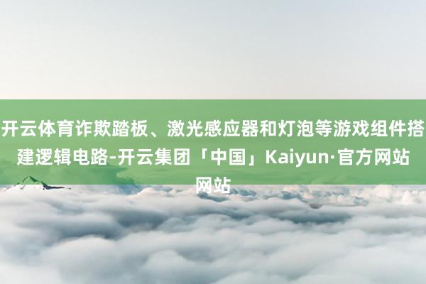 开云体育诈欺踏板、激光感应器和灯泡等游戏组件搭建逻辑电路-开云集团「中国」Kaiyun·官方网站