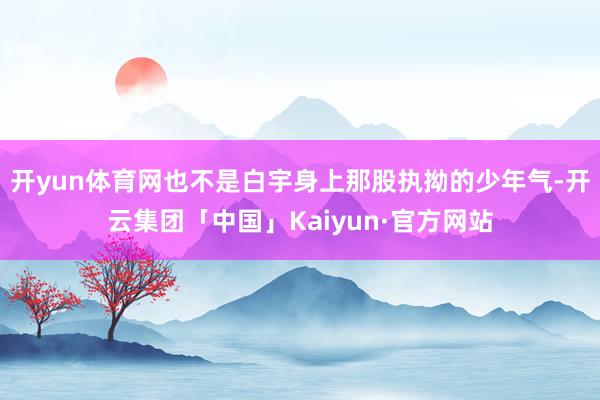 开yun体育网也不是白宇身上那股执拗的少年气-开云集团「中国」Kaiyun·官方网站
