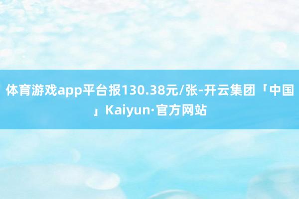 体育游戏app平台报130.38元/张-开云集团「中国」Kaiyun·官方网站