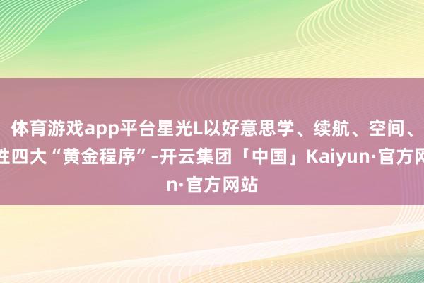 体育游戏app平台星光L以好意思学、续航、空间、品性四大“黄金程序”-开云集团「中国」Kaiyun·官方网站