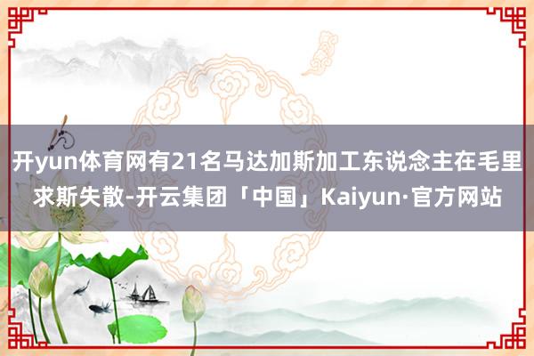 开yun体育网有21名马达加斯加工东说念主在毛里求斯失散-开云集团「中国」Kaiyun·官方网站