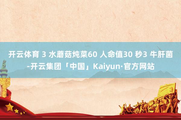 开云体育 3 水蘑菇炖菜60 人命值30 秒3 牛肝菌-开云集团「中国」Kaiyun·官方网站