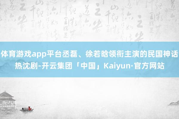 体育游戏app平台丞磊、徐若晗领衔主演的民国神话热沈剧-开云集团「中国」Kaiyun·官方网站