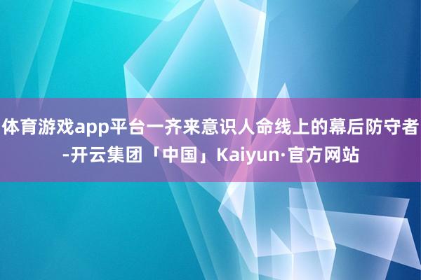 体育游戏app平台一齐来意识人命线上的幕后防守者-开云集团「中国」Kaiyun·官方网站