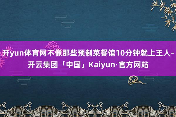 开yun体育网不像那些预制菜餐馆10分钟就上王人-开云集团「中国」Kaiyun·官方网站