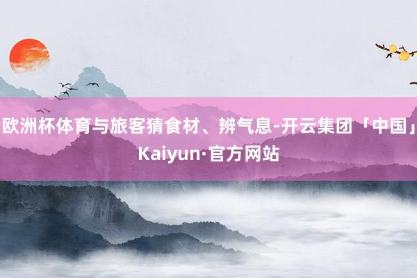 欧洲杯体育与旅客猜食材、辨气息-开云集团「中国」Kaiyun·官方网站