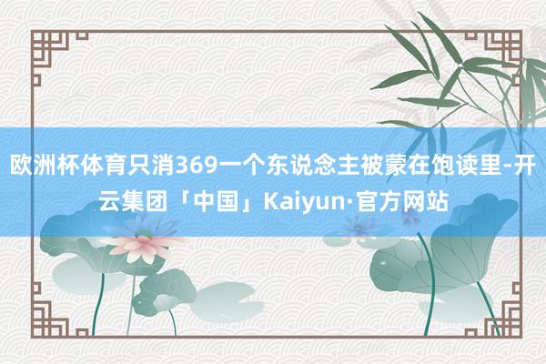 欧洲杯体育只消369一个东说念主被蒙在饱读里-开云集团「中国」Kaiyun·官方网站