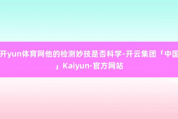 开yun体育网他的检测妙技是否科学-开云集团「中国」Kaiyun·官方网站