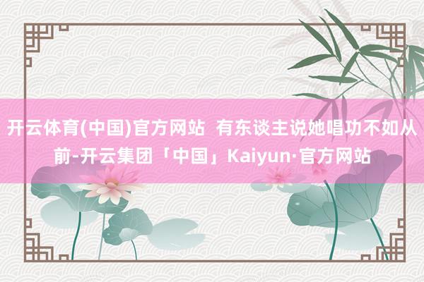 开云体育(中国)官方网站  有东谈主说她唱功不如从前-开云集团「中国」Kaiyun·官方网站