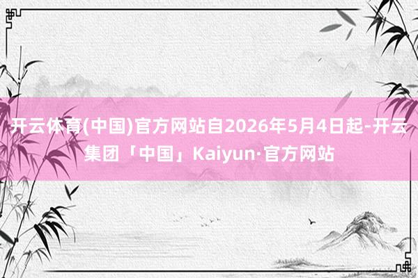 开云体育(中国)官方网站自2026年5月4日起-开云集团「中国」Kaiyun·官方网站