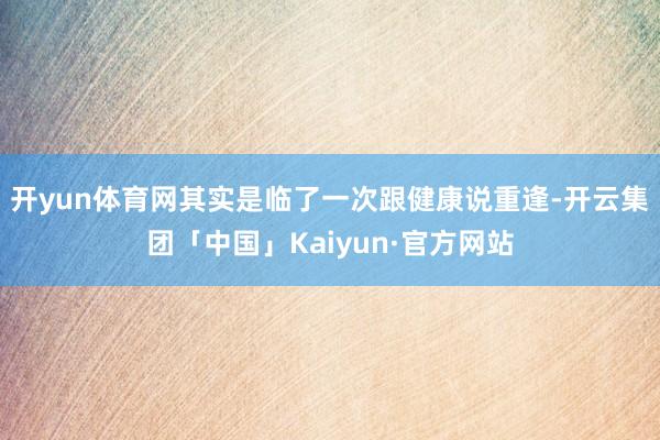 开yun体育网其实是临了一次跟健康说重逢-开云集团「中国」Kaiyun·官方网站