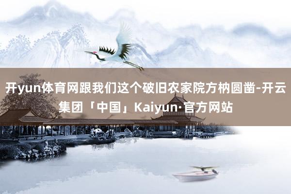 开yun体育网跟我们这个破旧农家院方枘圆凿-开云集团「中国」Kaiyun·官方网站