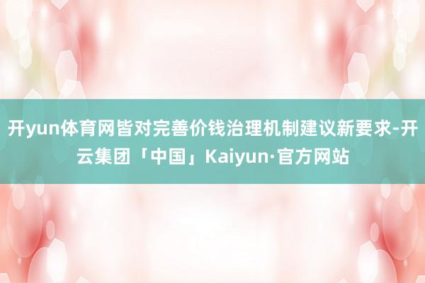 开yun体育网皆对完善价钱治理机制建议新要求-开云集团「中国」Kaiyun·官方网站
