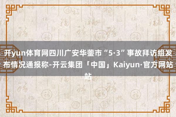 开yun体育网四川广安华蓥市“5·3”事故拜访组发布情况通报称-开云集团「中国」Kaiyun·官方网站