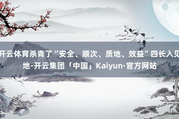 开云体育杀青了“安全、顺次、质地、效益”四长入见地-开云集团「中国」Kaiyun·官方网站