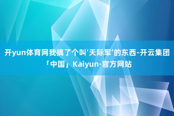 开yun体育网我搞了个叫‘天际军’的东西-开云集团「中国」Kaiyun·官方网站