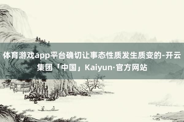 体育游戏app平台确切让事态性质发生质变的-开云集团「中国」Kaiyun·官方网站