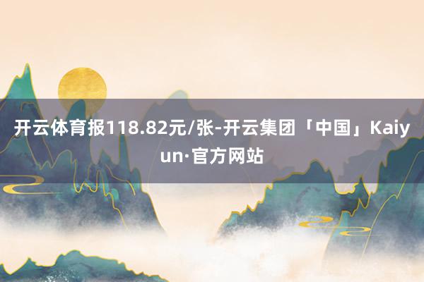 开云体育报118.82元/张-开云集团「中国」Kaiyun·官方网站