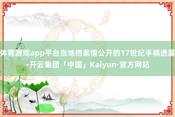 体育游戏app平台当地档案馆公开的17世纪手稿透露-开云集团「中国」Kaiyun·官方网站