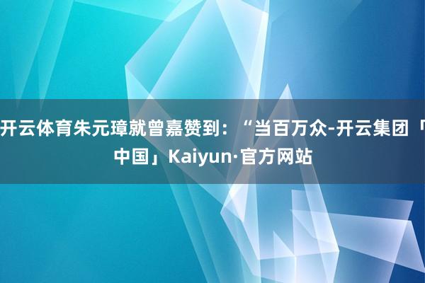 开云体育朱元璋就曾嘉赞到:“当百万众-开云集团「中国」Kaiyun·官方网站