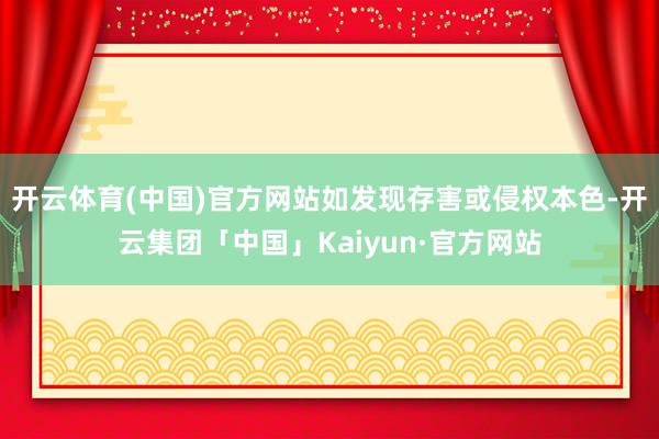 开云体育(中国)官方网站如发现存害或侵权本色-开云集团「中国」Kaiyun·官方网站