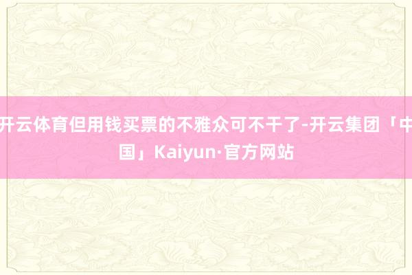 开云体育但用钱买票的不雅众可不干了-开云集团「中国」Kaiyun·官方网站
