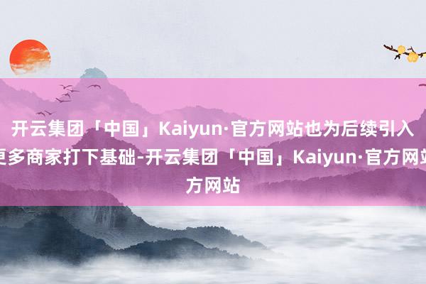 开云集团「中国」Kaiyun·官方网站也为后续引入更多商家打下基础-开云集团「中国」Kaiyun·官方网站
