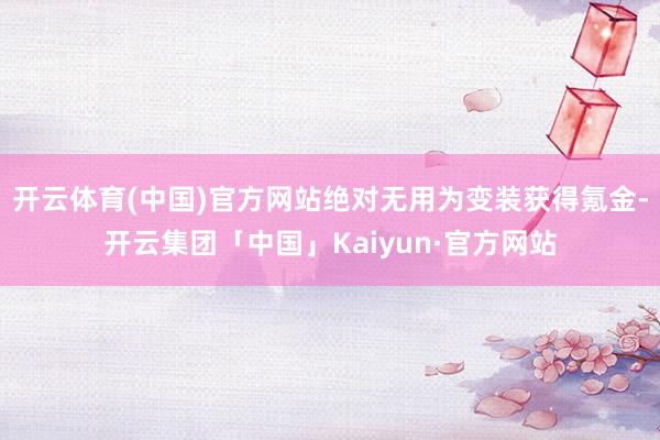 开云体育(中国)官方网站绝对无用为变装获得氪金-开云集团「中国」Kaiyun·官方网站