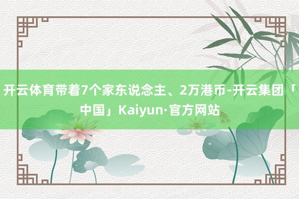 开云体育带着7个家东说念主、2万港币-开云集团「中国」Kaiyun·官方网站