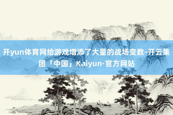 开yun体育网给游戏增添了大量的战场变数-开云集团「中国」Kaiyun·官方网站