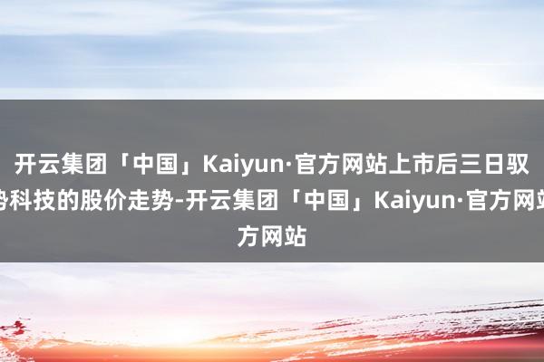 开云集团「中国」Kaiyun·官方网站上市后三日驭势科技的股价走势-开云集团「中国」Kaiyun·官方网站