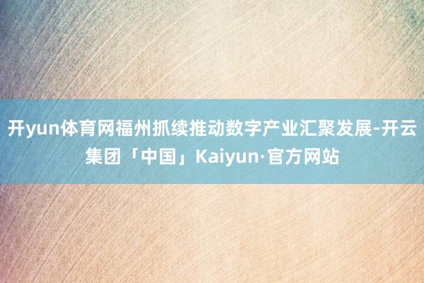 开yun体育网福州抓续推动数字产业汇聚发展-开云集团「中国」Kaiyun·官方网站