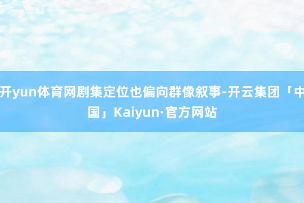 开yun体育网剧集定位也偏向群像叙事-开云集团「中国」Kaiyun·官方网站
