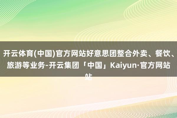 开云体育(中国)官方网站好意思团整合外卖、餐饮、旅游等业务-开云集团「中国」Kaiyun·官方网站