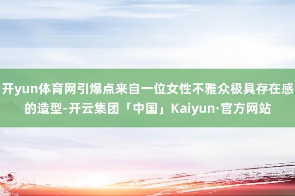 开yun体育网引爆点来自一位女性不雅众极具存在感的造型-开云集团「中国」Kaiyun·官方网站