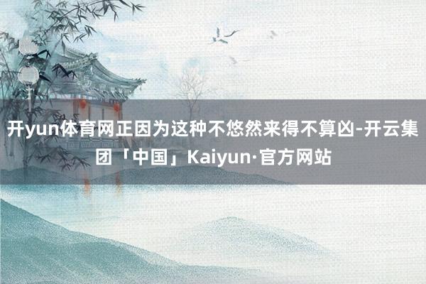 开yun体育网正因为这种不悠然来得不算凶-开云集团「中国」Kaiyun·官方网站