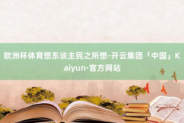 欧洲杯体育　　　　想东谈主民之所想-开云集团「中国」Kaiyun·官方网站