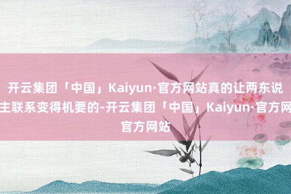 开云集团「中国」Kaiyun·官方网站真的让两东说念主联系变得机要的-开云集团「中国」Kaiyun·官方网站