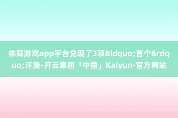 体育游戏app平台兑现了3项&ldquo;首个&rdquo;汗漫-开云集团「中国」Kaiyun·官方网站