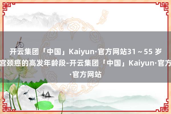 开云集团「中国」Kaiyun·官方网站31～55 岁成为宫颈癌的高发年龄段-开云集团「中国」Kaiyun·官方网站