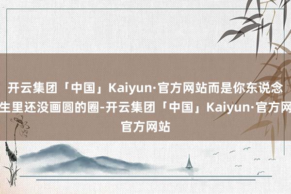 开云集团「中国」Kaiyun·官方网站而是你东说念主生里还没画圆的圈-开云集团「中国」Kaiyun·官方网站