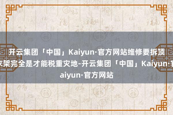 开云集团「中国」Kaiyun·官方网站维修要拆顶隐形晾衣架完全是才能税重灾地-开云集团「中国」Kaiyun·官方网站