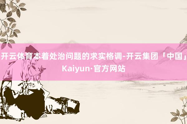 开云体育本着处治问题的求实格调-开云集团「中国」Kaiyun·官方网站
