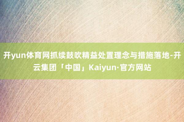 开yun体育网抓续鼓吹精益处置理念与措施落地-开云集团「中国」Kaiyun·官方网站