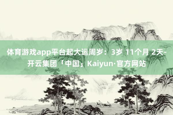 体育游戏app平台起大运周岁：3岁 11个月 2天-开云集团「中国」Kaiyun·官方网站
