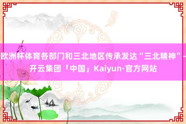欧洲杯体育各部门和三北地区传承发达“三北精神”-开云集团「中国」Kaiyun·官方网站