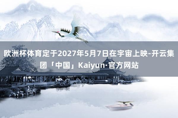 欧洲杯体育定于2027年5月7日在宇宙上映-开云集团「中国」Kaiyun·官方网站