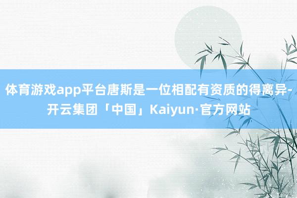体育游戏app平台唐斯是一位相配有资质的得离异-开云集团「中国」Kaiyun·官方网站